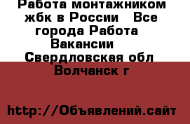 Работа монтажником жбк в России - Все города Работа » Вакансии   . Свердловская обл.,Волчанск г.